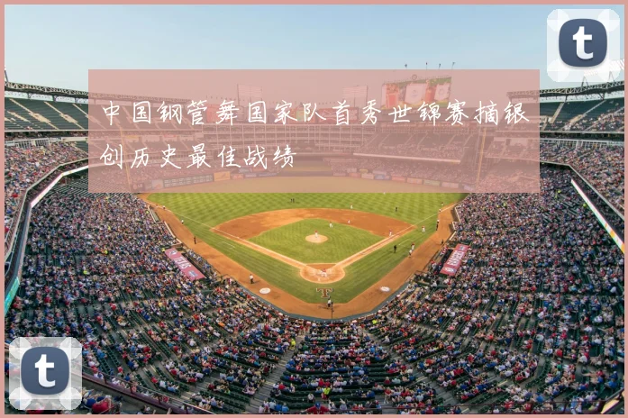 中国钢管舞国家队首秀世锦赛摘银创历史最佳战绩