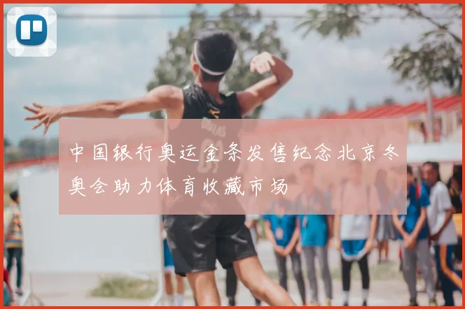 中国银行奥运金条发售纪念北京冬奥会助力体育收藏市场