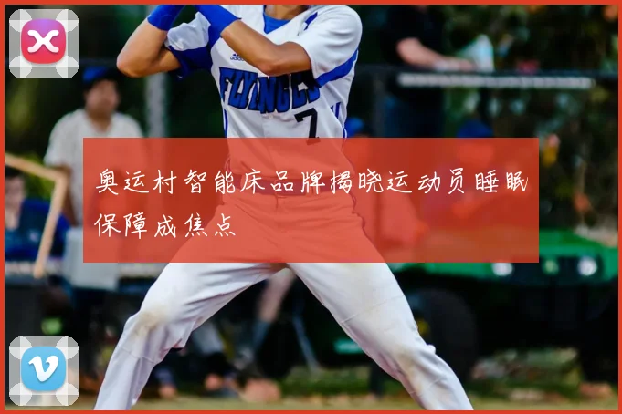 奥运村智能床品牌揭晓运动员睡眠保障成焦点