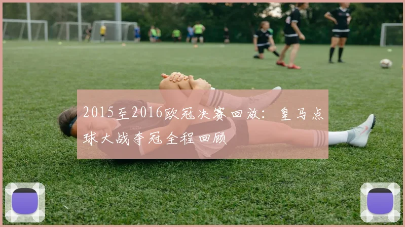 2015至2016欧冠决赛回放:皇马点球大战夺冠全程回顾