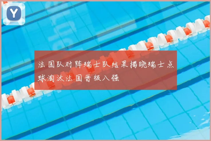 法国队对阵瑞士队结果揭晓瑞士点球淘汰法国晋级八强