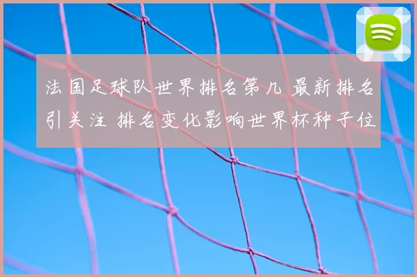 法国足球队世界排名第几 最新排名引关注 排名变化影响世界杯种子位