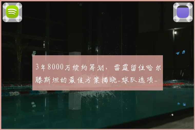 3年8000万续约筹划，雷霆留住哈尔滕斯坦的最佳方案揭晓_球队选项_双方_赛亚