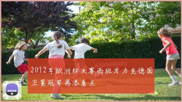 2012年欧洲杯决赛西班牙力克德国卫冕冠军再添看点