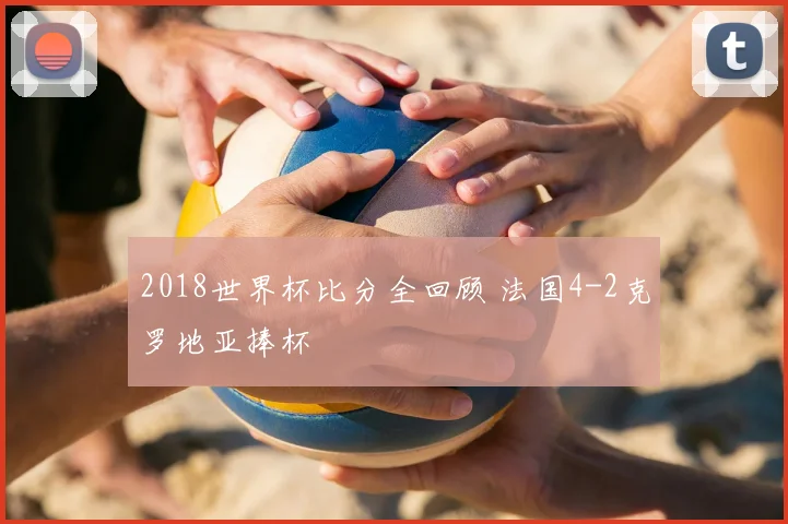 2018世界杯比分全回顾 法国4-2克罗地亚捧杯