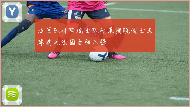 法国队对阵瑞士队结果揭晓瑞士点球淘汰法国晋级八强