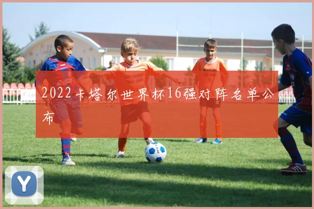 2022卡塔尔世界杯16强对阵名单公布
