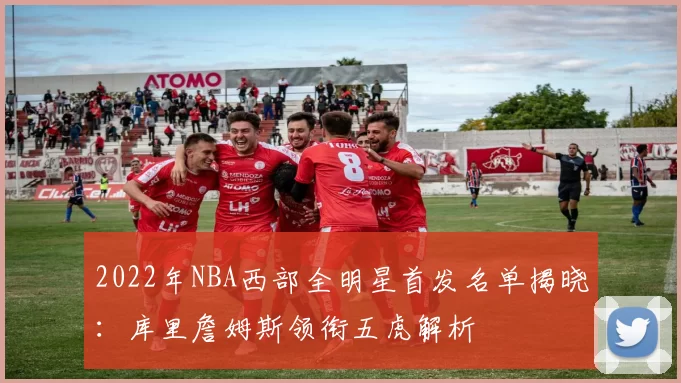 2022年NBA西部全明星首发名单揭晓：库里詹姆斯领衔五虎解析