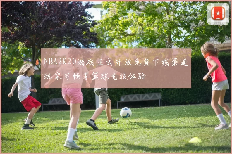NBA2K20游戏正式开放免费下载渠道玩家可畅享篮球竞技体验