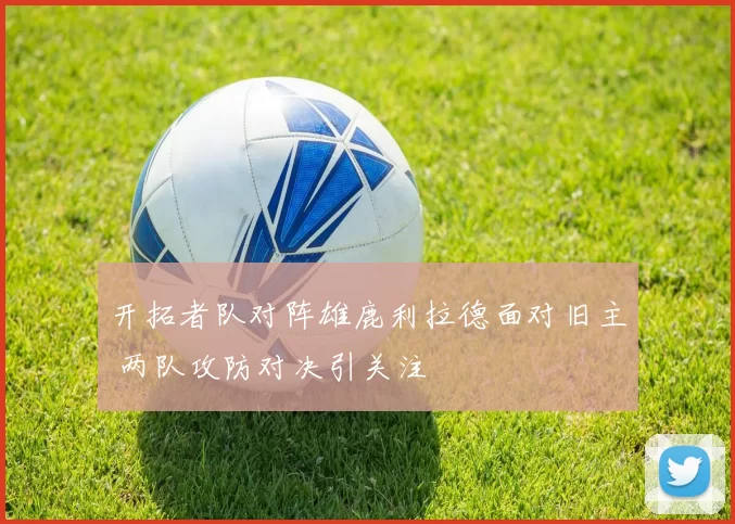 开拓者队对阵雄鹿利拉德面对旧主 两队攻防对决引关注