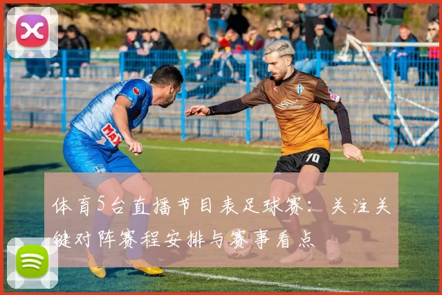 体育5台直播节目表足球赛：关注关键对阵赛程安排与赛事看点
