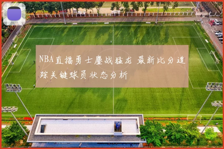NBA直播勇士鏖战猛龙 最新比分追踪关键球员状态分析