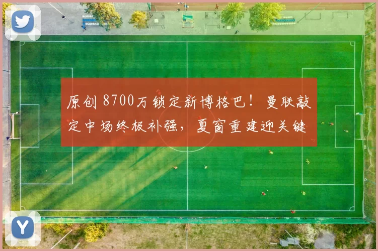 原创 8700万锁定新博格巴！曼联敲定中场终极补强，夏窗重建迎关键拼图