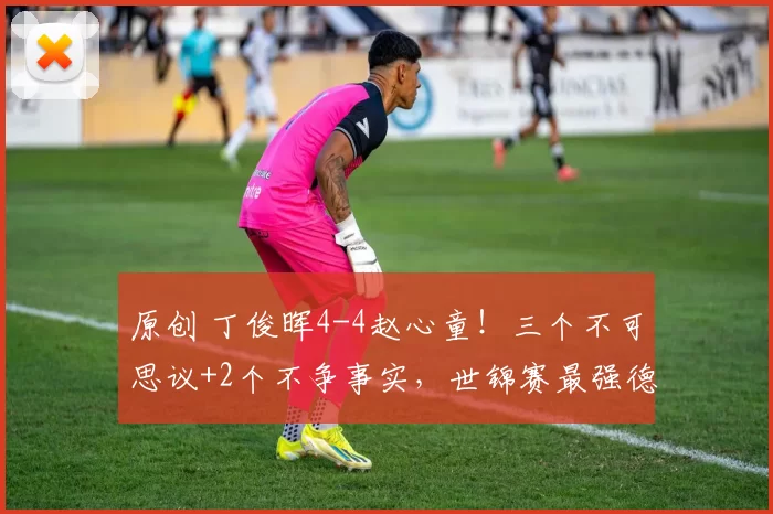 原创 丁俊晖4-4赵心童！三个不可思议+2个不争事实，世锦赛最强德比