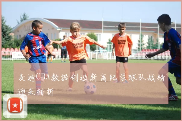 麦迪CBA数据创造新高纪录球队战绩迎来转折
