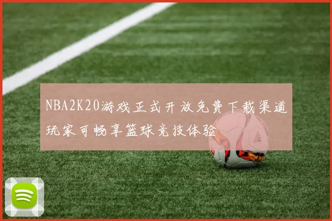 NBA2K20游戏正式开放免费下载渠道玩家可畅享篮球竞技体验