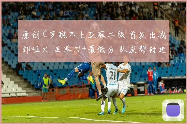 原创 C罗瞧不上亚冠二级 首发出战却哑火 丢单刀+最低分 队友帮衬进决赛