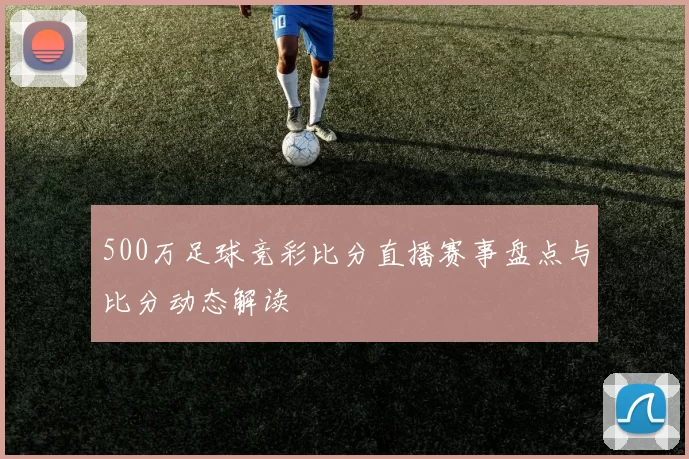 500万足球竞彩比分直播赛事盘点与比分动态解读