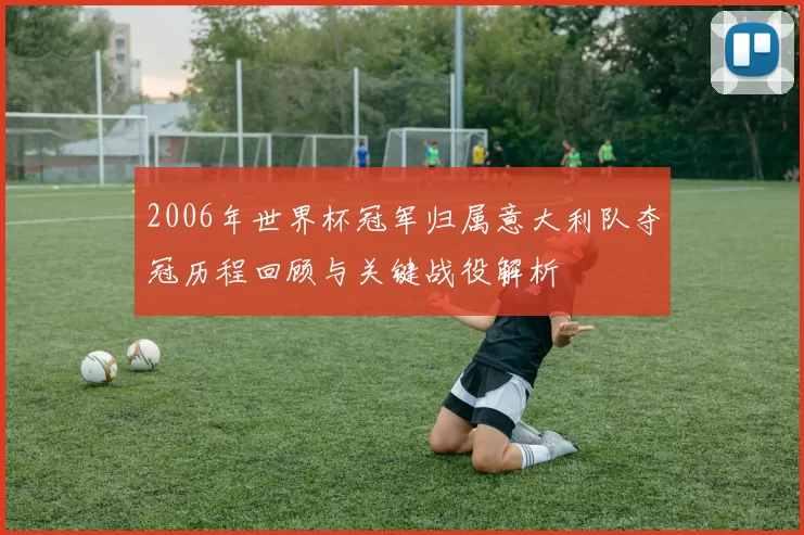 2006年世界杯冠军归属意大利队夺冠历程回顾与关键战役解析