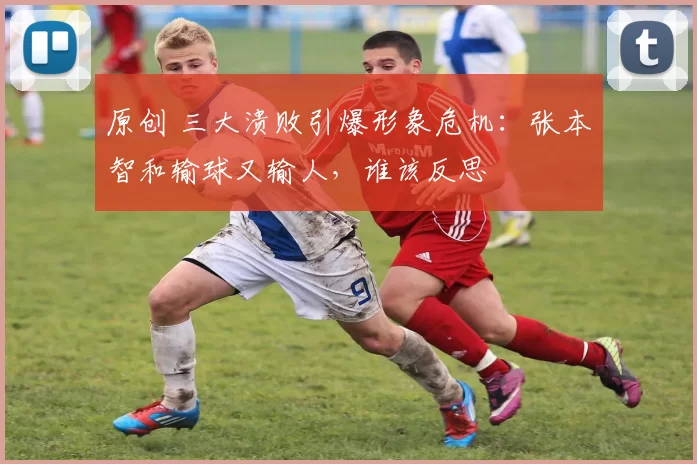 原创 三大溃败引爆形象危机:张本智和输球又输人,谁该反思
