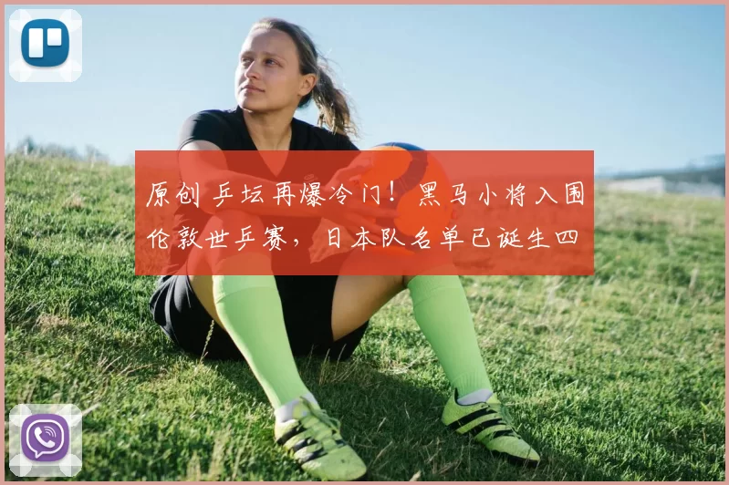 原创 乒坛再爆冷门!黑马小将入围伦敦世乒赛,日本队名单已诞生四席