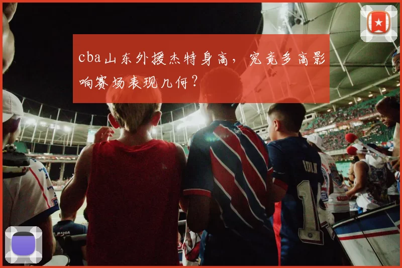 cba山东外援杰特身高，究竟多高影响赛场表现几何？