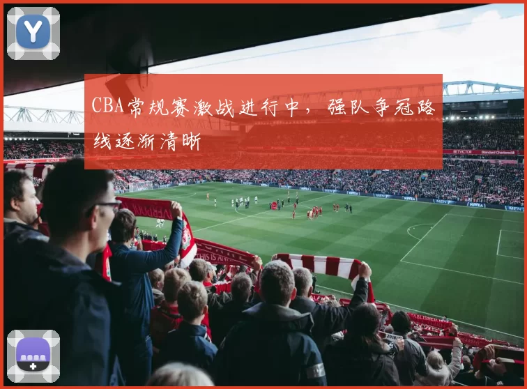 CBA常规赛激战进行中，强队争冠路线逐渐清晰