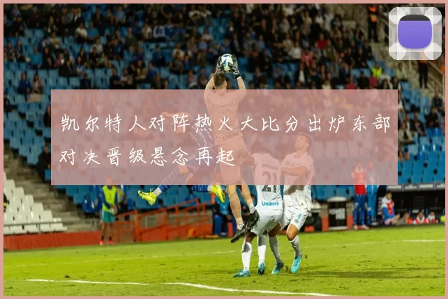 凯尔特人对阵热火大比分出炉东部对决晋级悬念再起