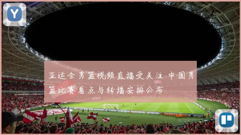 亚运会男篮视频直播受关注 中国男篮比赛看点与转播安排公布