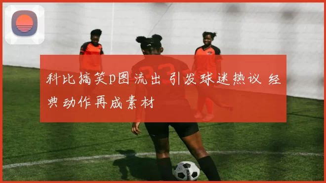 科比搞笑p图流出 引发球迷热议 经典动作再成素材