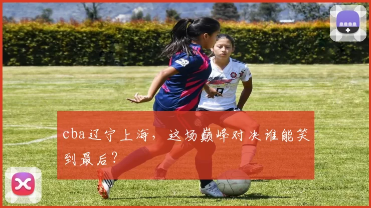 cba辽宁上海，这场巅峰对决谁能笑到最后？