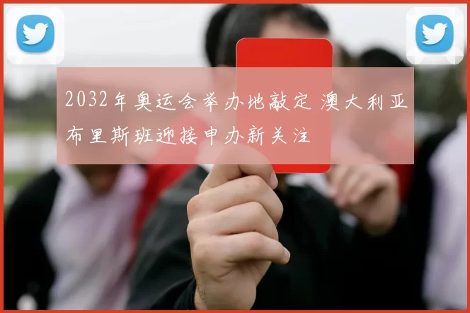 2032年奥运会举办地敲定 澳大利亚布里斯班迎接申办新关注
