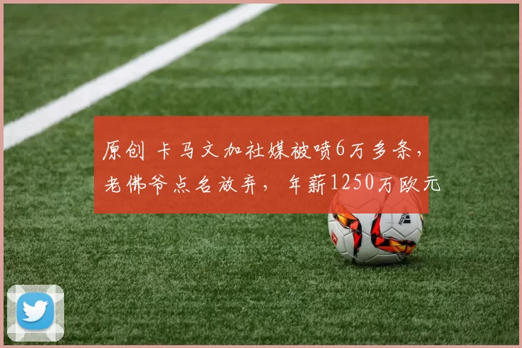 原创 卡马文加社媒被喷6万多条，老佛爷点名放弃，年薪1250万欧元去英超？