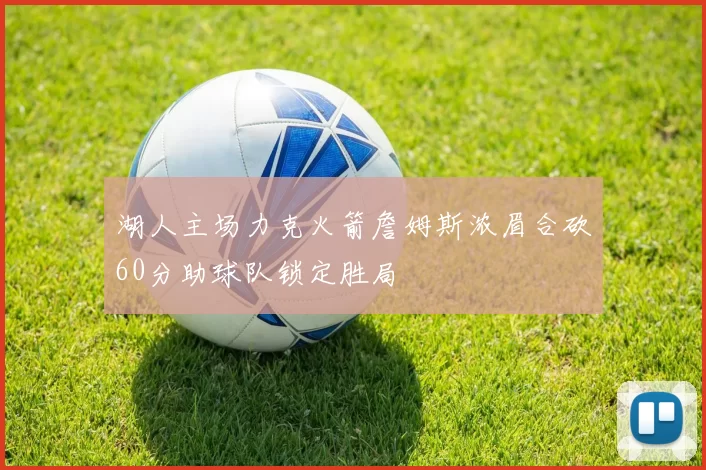 湖人主场力克火箭詹姆斯浓眉合砍60分助球队锁定胜局