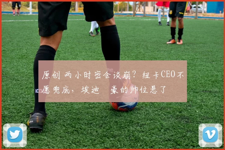 原创 两小时密会谈崩？纽卡CEO不愿兜底，埃迪・豪的帅位悬了