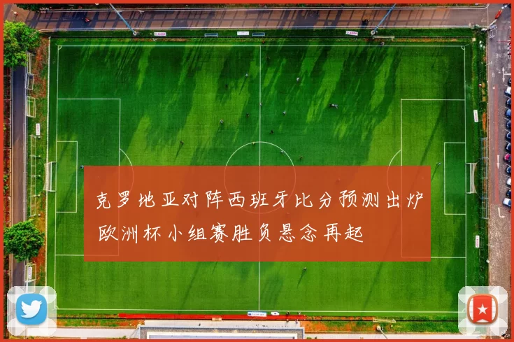 克罗地亚对阵西班牙比分预测出炉 欧洲杯小组赛胜负悬念再起