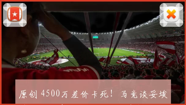 原创 4500万差价卡死！马竞谈妥埃德松个人条款，曼联国米虎视眈眈！
