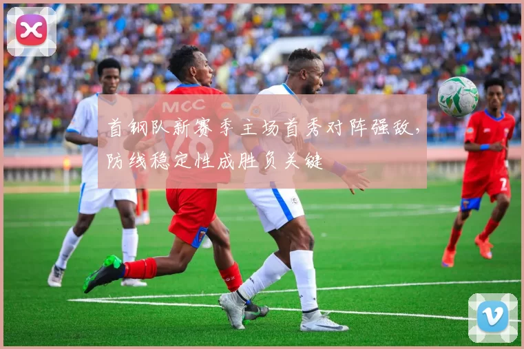 首钢队新赛季主场首秀对阵强敌，防线稳定性成胜负关键