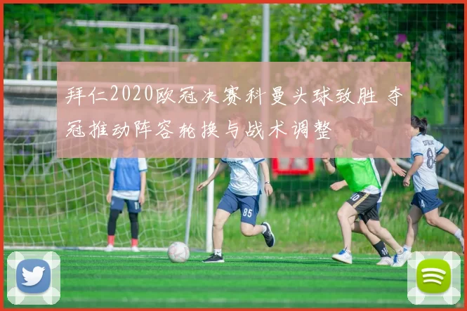 拜仁2020欧冠决赛科曼头球致胜 夺冠推动阵容轮换与战术调整