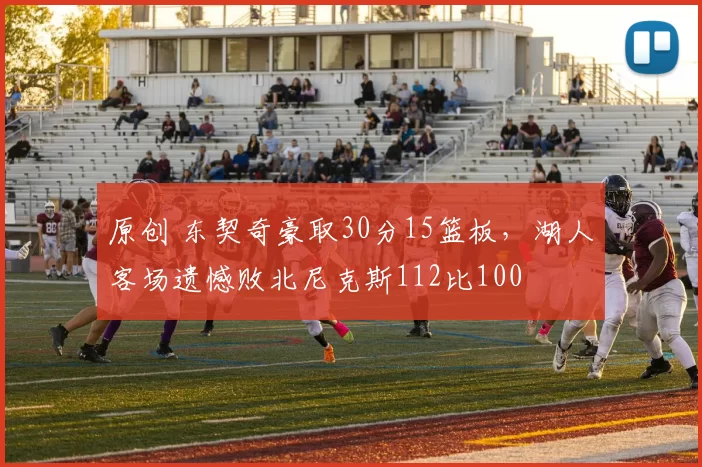 原创 东契奇豪取30分15篮板,湖人客场遗憾败北尼克斯112比100
