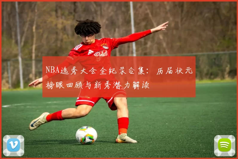 NBA选秀大会全纪录合集：历届状元榜眼回顾与新秀潜力解读