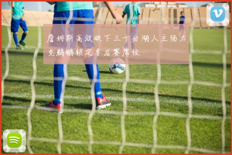 詹姆斯高效砍下三十分湖人主场力克鹈鹕锁定季后赛席位