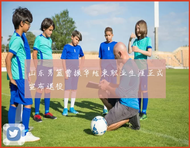 山东男篮曹振华结束职业生涯正式宣布退役