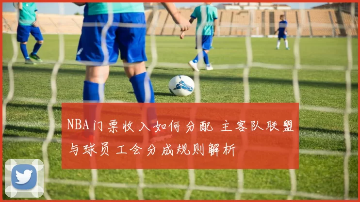 NBA门票收入如何分配 主客队联盟与球员工会分成规则解析