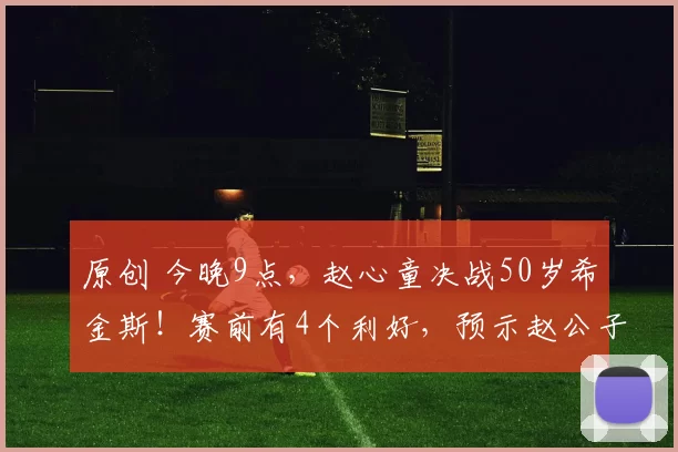 原创 今晚9点,赵心童决战50岁希金斯!赛前有4个利好,预示赵公子夺冠