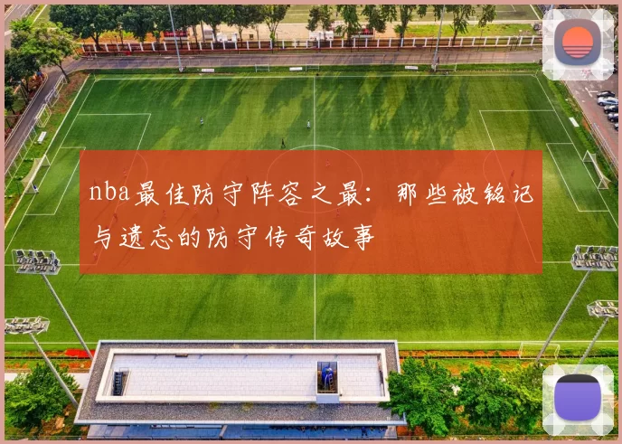 nba最佳防守阵容之最:那些被铭记与遗忘的防守传奇故事