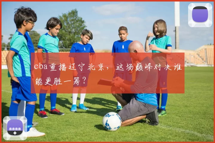 cba重播辽宁北京，这场巅峰对决谁能更胜一筹？