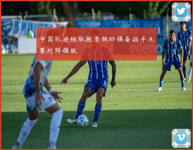 中国队逆转取胜晋级四强备战半决赛对阵强敌