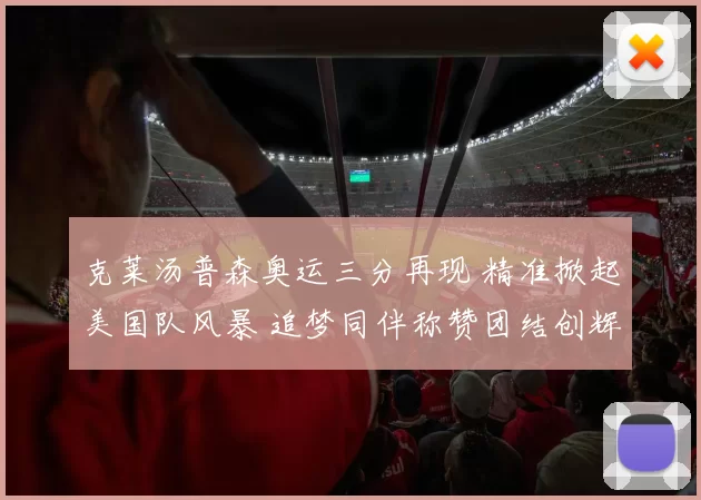 克莱汤普森奥运三分再现 精准掀起美国队风暴 追梦同伴称赞团结创辉煌