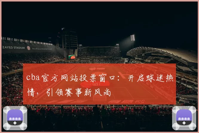 cba官方网站投票窗口：开启球迷热情，引领赛事新风尚